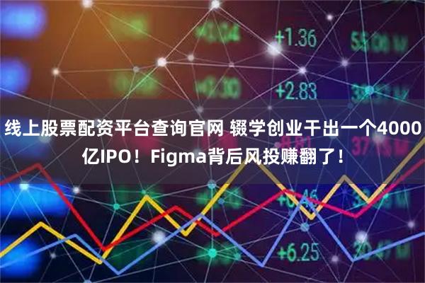 线上股票配资平台查询官网 辍学创业干出一个4000亿IPO！Figma背后风投赚翻了！