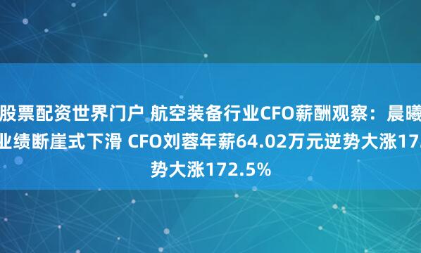 股票配资世界门户 航空装备行业CFO薪酬观察：晨曦航空业绩断崖式下滑 CFO刘蓉年薪64.02万元逆势大涨172.5%