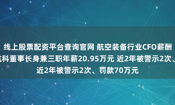 线上股票配资平台查询官网 航空装备行业CFO薪酬观察：超卓航科董事长身兼三职年薪20.95万元 近2年被警示2次、罚款70万元