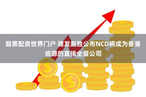 股票配资世界门户 建发新胜公布NCD将成为香港纸源的直接全资公司