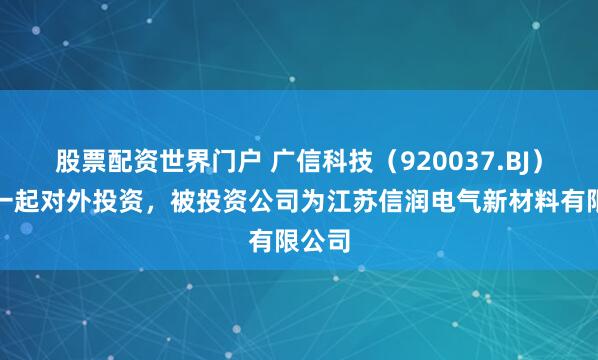 股票配资世界门户 广信科技（920037.BJ）新增一起对外投资，被投资公司为江苏信润电气新材料有限公司