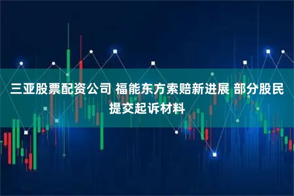 三亚股票配资公司 福能东方索赔新进展 部分股民提交起诉材料