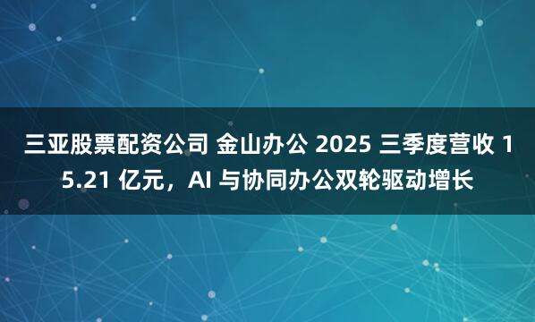 三亚股票配资公司 金山办公 2025 三季度营收 15.21 亿元，AI 与协同办公双轮驱动增长