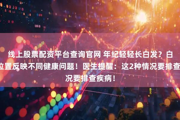 线上股票配资平台查询官网 年纪轻轻长白发？白发的位置反映不同健康问题！医生提醒：这2种情况要排查疾病！